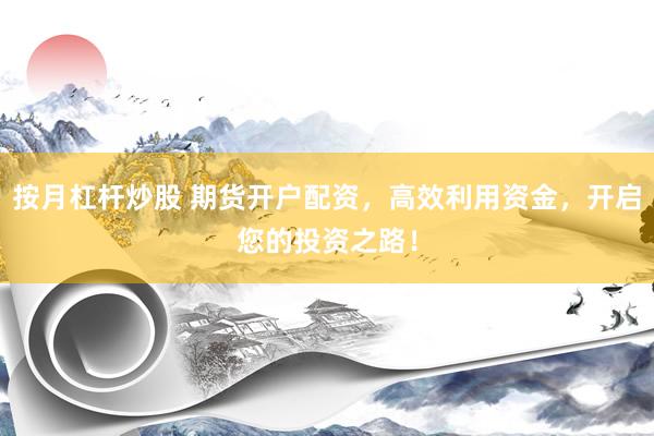 按月杠杆炒股 期货开户配资,高效利用资金,开启您的投资之路!
