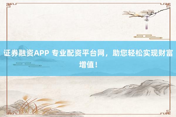 证券融资APP 专业配资平台网,助您轻松实现财富增值!