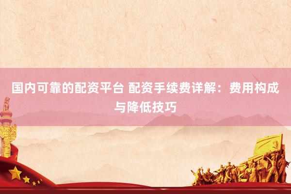 国内可靠的配资平台 配资手续费详解：费用构成与降低技巧