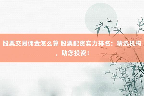 股票交易佣金怎么算 股票配资实力排名:精选机构,助您投资!