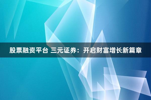 股票融资平台 三元证券:开启财富增长新篇章