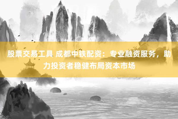 股票交易工具 成都中铁配资：专业融资服务，助力投资者稳健布局资本市场