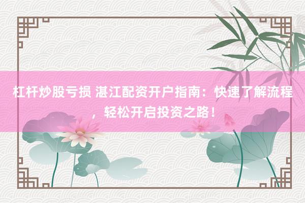 杠杆炒股亏损 湛江配资开户指南:快速了解流程,轻松开启投资之路!