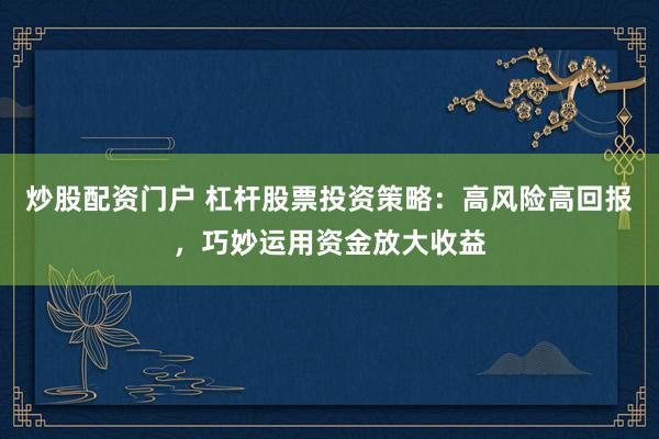炒股配资门户 杠杆股票投资策略：高风险高回报，巧妙运用资金放大收益