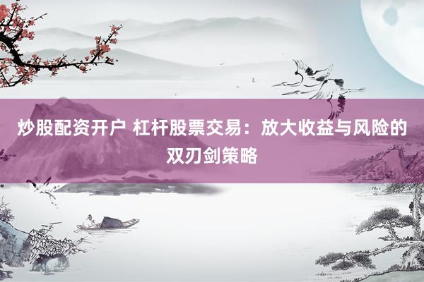 炒股配资开户 杠杆股票交易：放大收益与风险的双刃剑策略