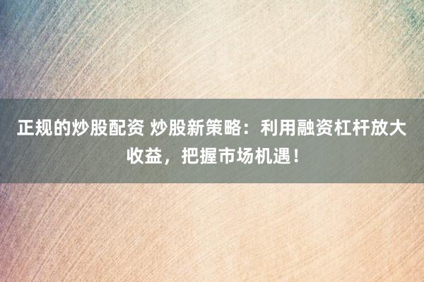 正规的炒股配资 炒股新策略：利用融资杠杆放大收益，把握市场机遇！