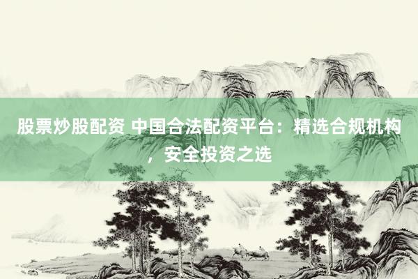 股票炒股配资 中国合法配资平台：精选合规机构，安全投资之选