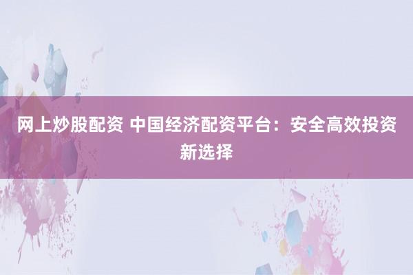网上炒股配资 中国经济配资平台：安全高效投资新选择