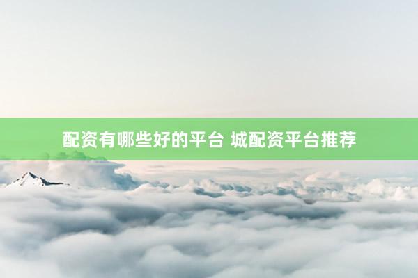 配资有哪些好的平台 城配资平台推荐