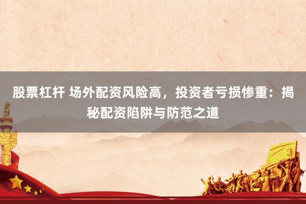 股票杠杆 场外配资风险高，投资者亏损惨重：揭秘配资陷阱与防范之道