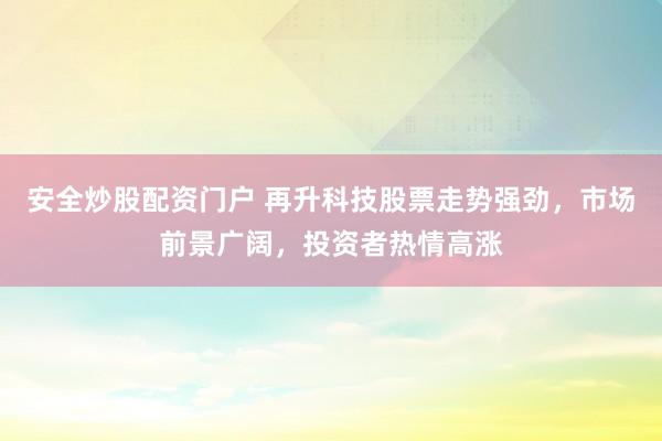 安全炒股配资门户 再升科技股票走势强劲，市场前景广阔，投资者热情高涨