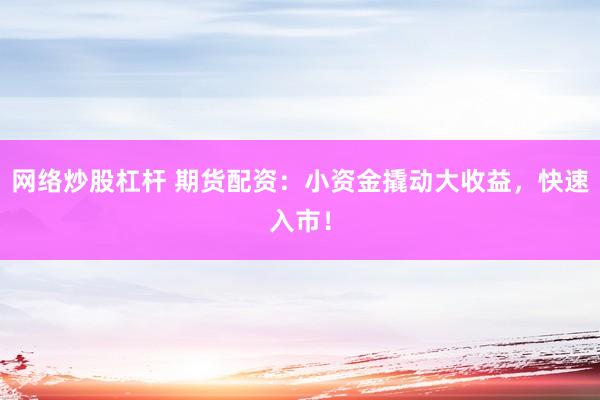 网络炒股杠杆 期货配资：小资金撬动大收益，快速入市！