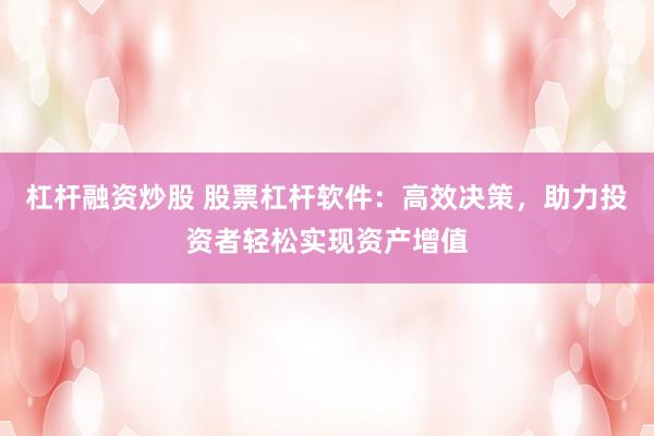 杠杆融资炒股 股票杠杆软件：高效决策，助力投资者轻松实现资产增值