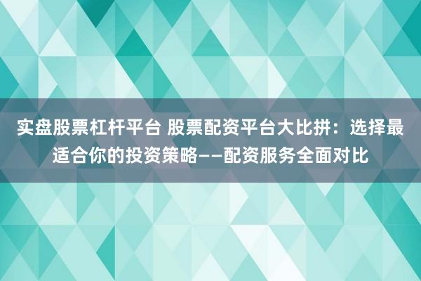 实盘股票杠杆平台 股票配资平台大比拼：选择最适合你的投资策略——配资服务全面对比