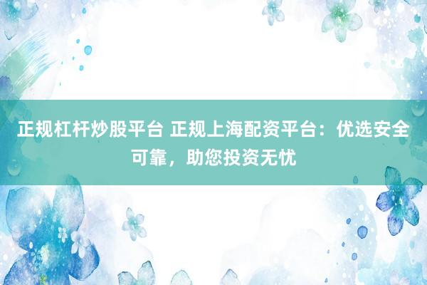 正规杠杆炒股平台 正规上海配资平台：优选安全可靠，助您投资无忧