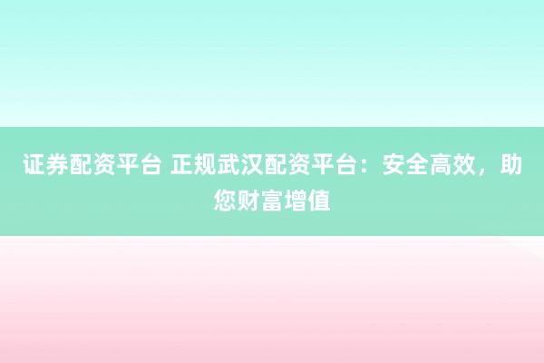 证券配资平台 正规武汉配资平台：安全高效，助您财富增值