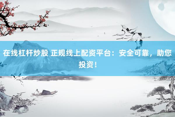 在线杠杆炒股 正规线上配资平台：安全可靠，助您投资！
