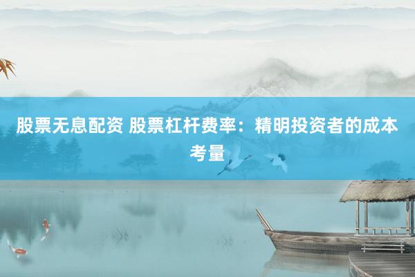 股票无息配资 股票杠杆费率：精明投资者的成本考量