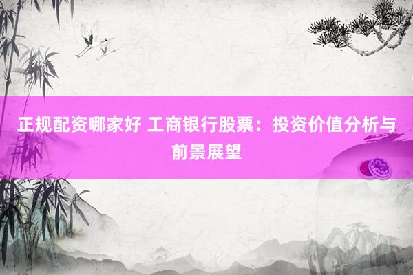 正规配资哪家好 工商银行股票：投资价值分析与前景展望