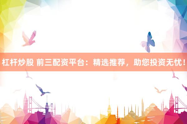 杠杆炒股 前三配资平台：精选推荐，助您投资无忧！