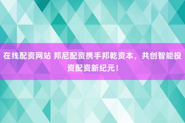 在线配资网站 邦尼配资携手邦乾资本，共创智能投资配资新纪元！