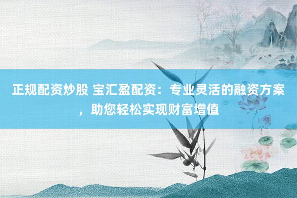 正规配资炒股 宝汇盈配资：专业灵活的融资方案，助您轻松实现财富增值