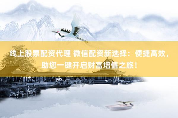 线上股票配资代理 微信配资新选择：便捷高效，助您一键开启财富增值之旅！