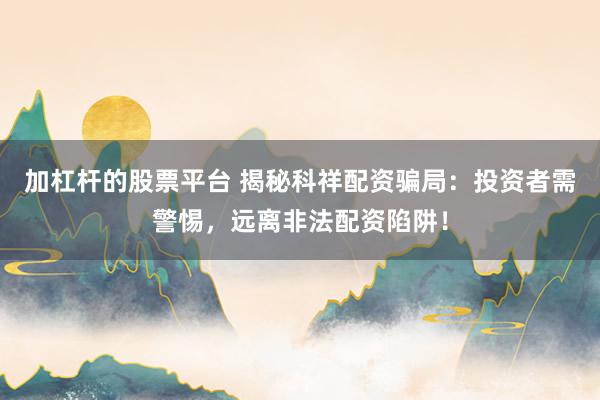 加杠杆的股票平台 揭秘科祥配资骗局：投资者需警惕，远离非法配资陷阱！