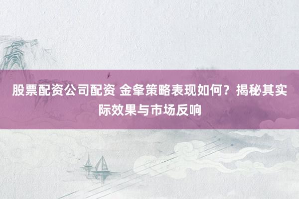 股票配资公司配资 金夆策略表现如何？揭秘其实际效果与市场反响