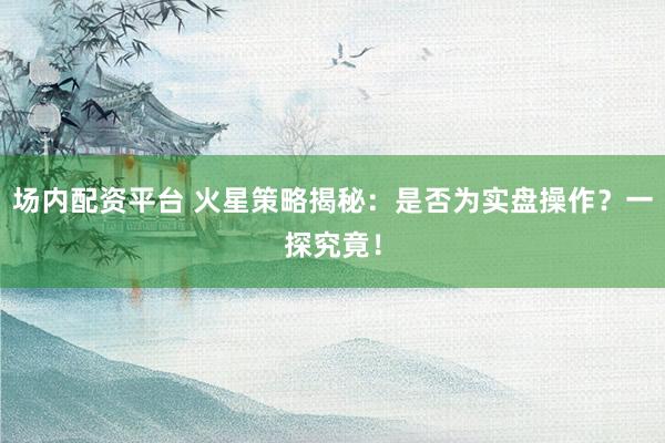 场内配资平台 火星策略揭秘:是否为实盘操作?一探究竟!