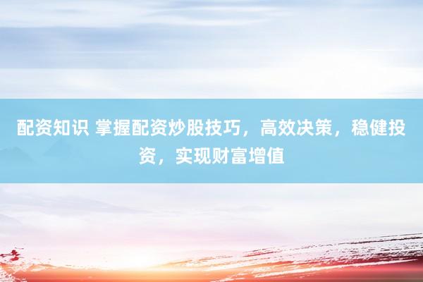 配资知识 掌握配资炒股技巧，高效决策，稳健投资，实现财富增值