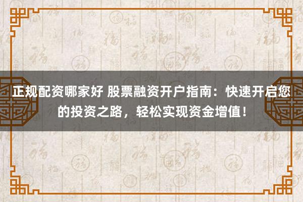 正规配资哪家好 股票融资开户指南：快速开启您的投资之路，轻松实现资金增值！