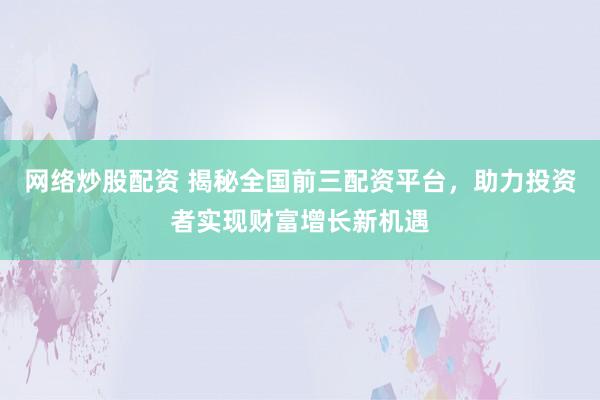 网络炒股配资 揭秘全国前三配资平台，助力投资者实现财富增长新机遇