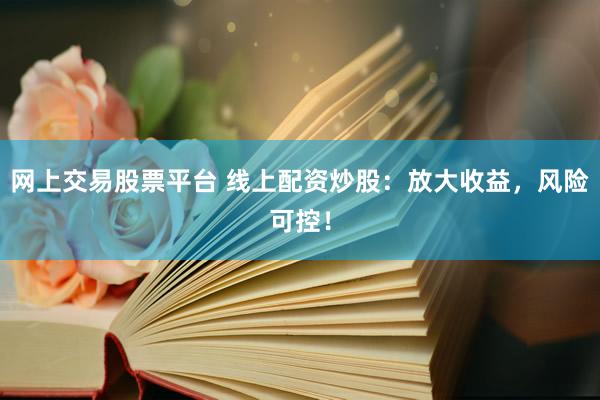 网上交易股票平台 线上配资炒股：放大收益，风险可控！