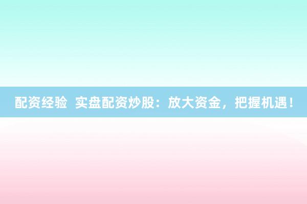 配资经验  实盘配资炒股：放大资金，把握机遇！