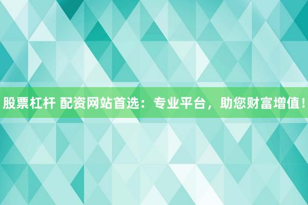 股票杠杆 配资网站首选：专业平台，助您财富增值！