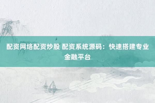 配资网络配资炒股 配资系统源码：快速搭建专业金融平台