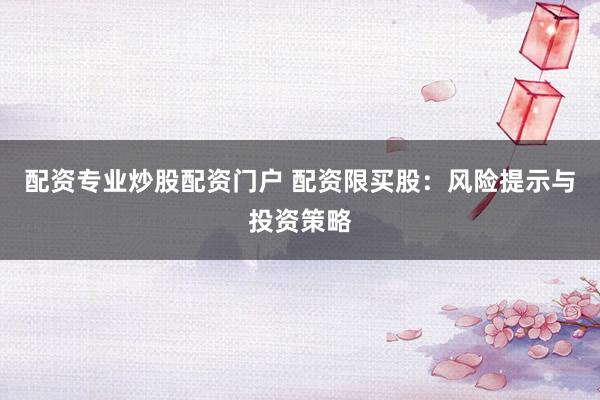 配资专业炒股配资门户 配资限买股：风险提示与投资策略
