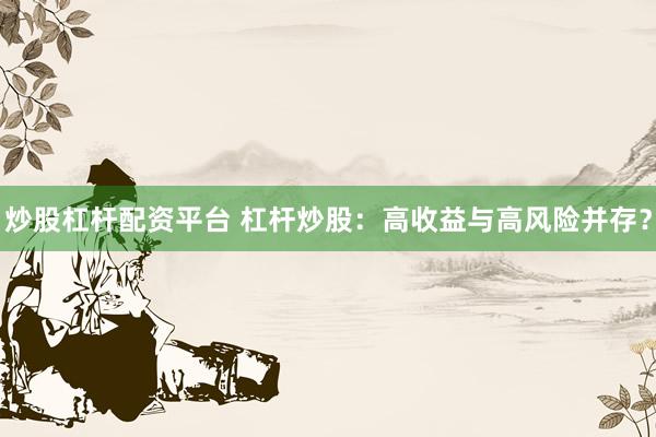 炒股杠杆配资平台 杠杆炒股：高收益与高风险并存？