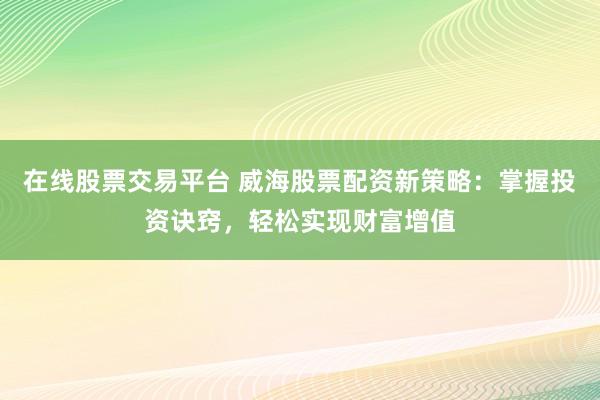 在线股票交易平台 威海股票配资新策略：掌握投资诀窍，轻松实现财富增值