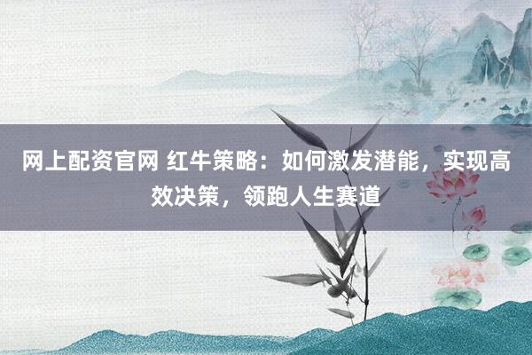 网上配资官网 红牛策略：如何激发潜能，实现高效决策，领跑人生赛道