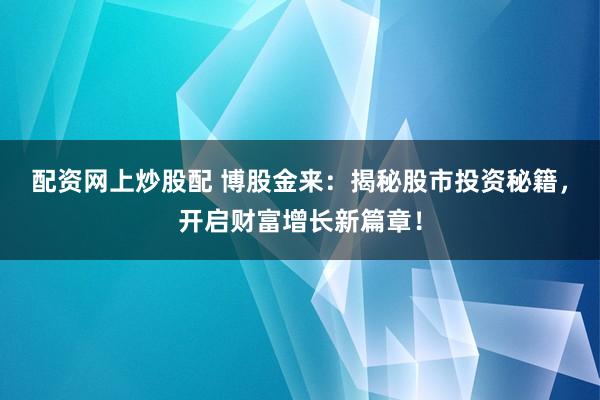 配资网上炒股配 博股金来：揭秘股市投资秘籍，开启财富增长新篇章！