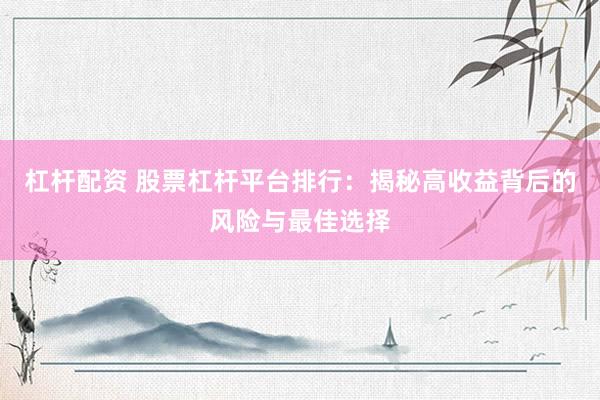 杠杆配资 股票杠杆平台排行：揭秘高收益背后的风险与最佳选择