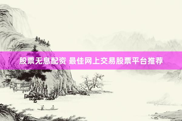 股票无息配资 最佳网上交易股票平台推荐