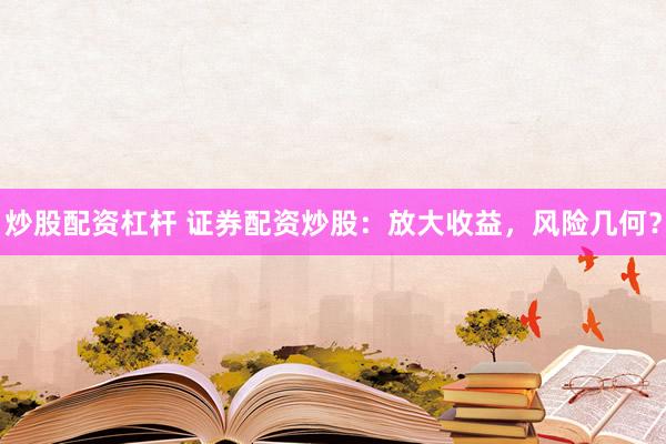 炒股配资杠杆 证券配资炒股：放大收益，风险几何？