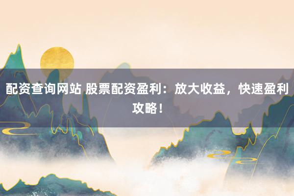配资查询网站 股票配资盈利：放大收益，快速盈利攻略！