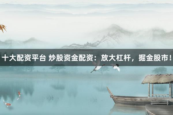 十大配资平台 炒股资金配资：放大杠杆，掘金股市！