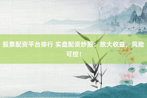 股票配资平台排行 实盘配资炒股:放大收益,风险可控!