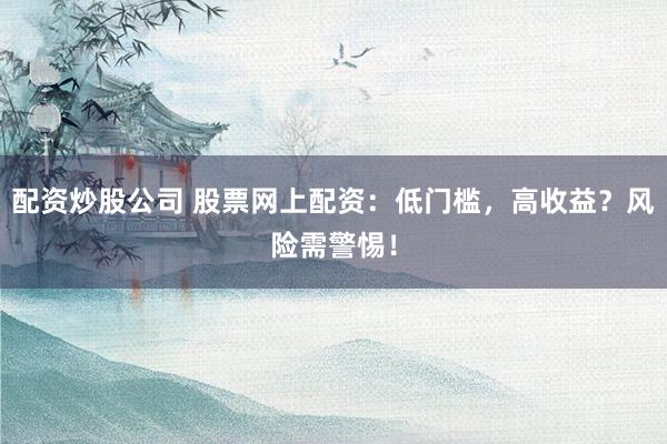 配资炒股公司 股票网上配资：低门槛，高收益？风险需警惕！