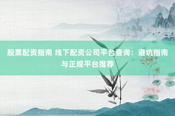 股票配资指南 线下配资公司平台查询：避坑指南与正规平台推荐